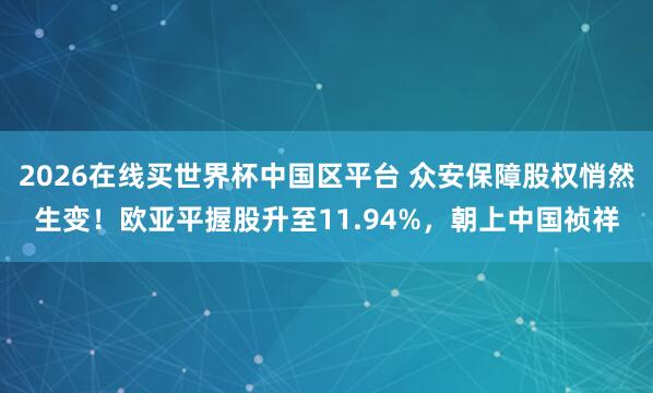 2026在线买世界杯中国区平台 众安保障股权悄然生变!欧亚平握股升至11.94%,朝上中国祯祥