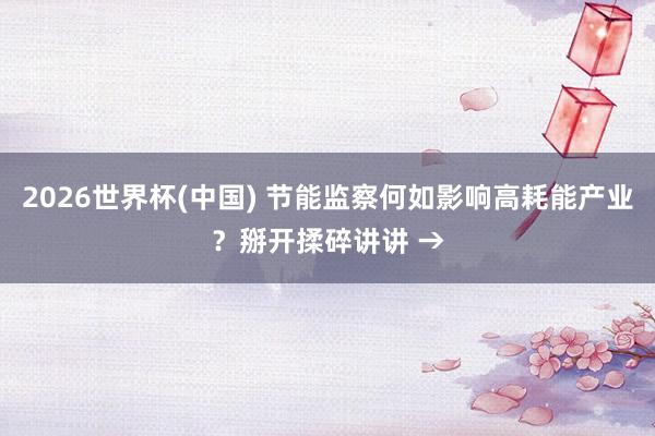 2026世界杯(中国) 节能监察何如影响高耗能产业？掰开揉碎讲讲 →