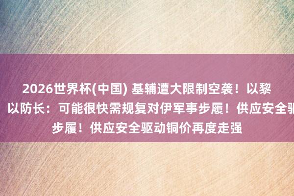 2026世界杯(中国) 基辅遭大限制空袭!以黎举行新一轮谈判!以防长:可能很快需规复对伊军事步履!供应安全驱动铜价再度走强