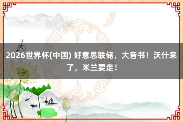 2026世界杯(中国) 好意思联储,大音书!沃什来了,米兰要走!