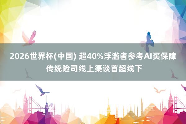 2026世界杯(中国) 超40%浮滥者参考AI买保障 传统险司线上渠谈首超线下