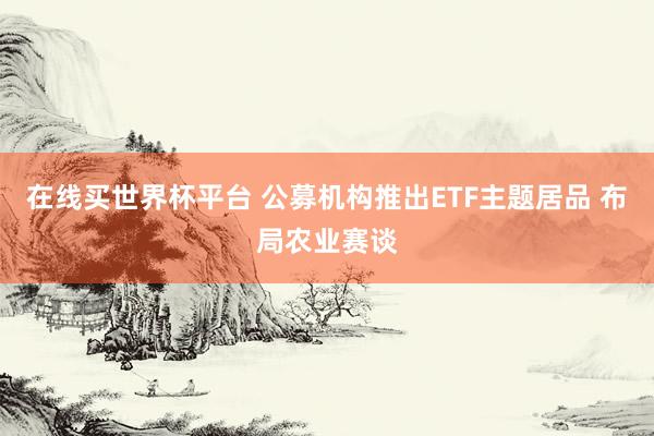 在线买世界杯平台 公募机构推出ETF主题居品 布局农业赛谈