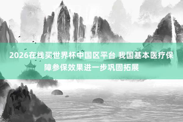 2026在线买世界杯中国区平台 我国基本医疗保障参保效果进一步巩固拓展