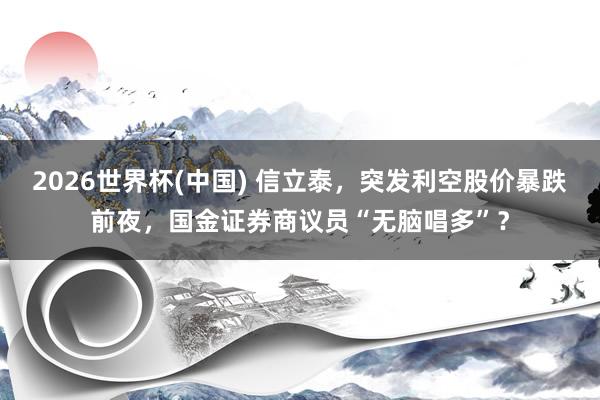 2026世界杯(中国) 信立泰,突发利空股价暴跌前夜,国金证券商议员“无脑唱多”?