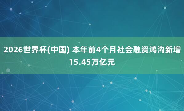 2026世界杯(中国) 本年前4个月社会融资鸿沟新增15.45万亿元