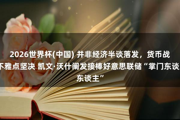 2026世界杯(中国) 并非经济半谈落发，货币战略不雅点坚决 凯文·沃什阐发接棒好意思联储“掌门东谈主”
