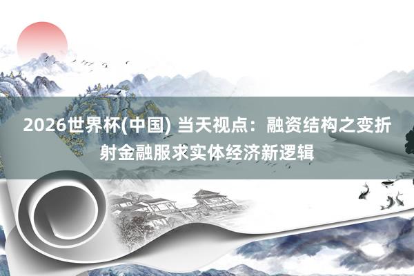 2026世界杯(中国) 当天视点:融资结构之变折射金融服求实体经济新逻辑