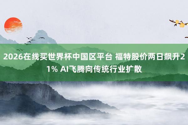 2026在线买世界杯中国区平台 福特股价两日飙升21% AI飞腾向传统行业扩散