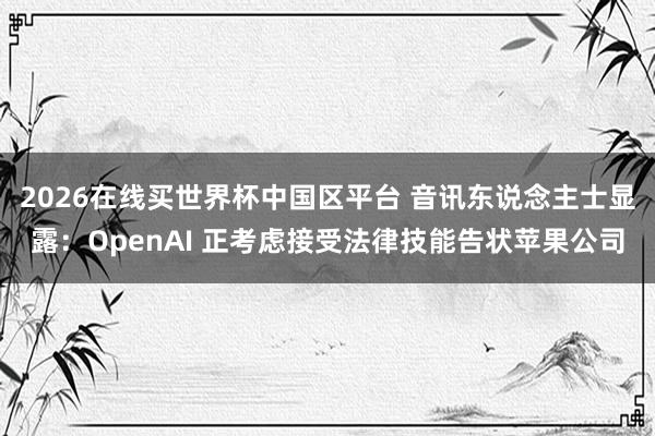 2026在线买世界杯中国区平台 音讯东说念主士显露:OpenAI 正考虑接受法律技能告状苹果公司