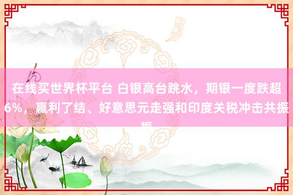 在线买世界杯平台 白银高台跳水,期银一度跌超6%,赢利了结、好意思元走强和印度关税冲击共振