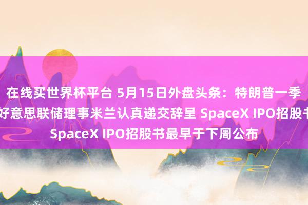 在线买世界杯平台 5月15日外盘头条：特朗普一季度股票来往曝光 好意思联储理事米兰认真递交辞呈 SpaceX IPO招股书最早于下周公布