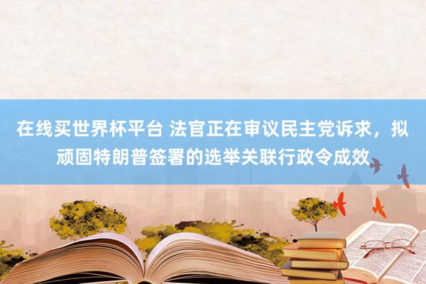 在线买世界杯平台 法官正在审议民主党诉求,拟顽固特朗普签署的选举关联行政令成效