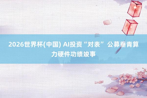 2026世界杯(中国) AI投资“对表” 公募垂青算力硬件功绩竣事
