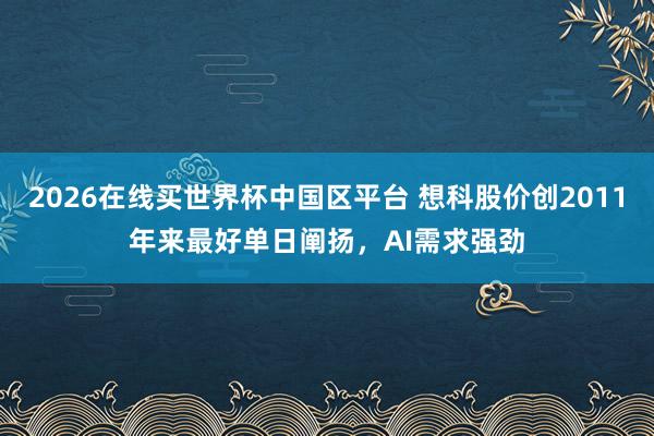 2026在线买世界杯中国区平台 想科股价创2011年来最好单日阐扬,AI需求强劲