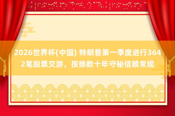 2026世界杯(中国) 特朗普第一季度进行3642笔股票交游,按捺数十年守秘信赖常规