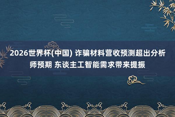 2026世界杯(中国) 诈骗材料营收预测超出分析师预期 东谈主工智能需求带来提振