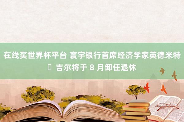 在线买世界杯平台 寰宇银行首席经济学家英德米特・吉尔将于 8 月卸任退休