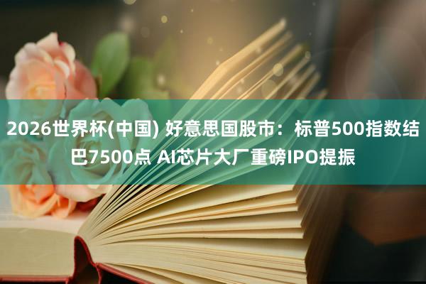 2026世界杯(中国) 好意思国股市:标普500指数结巴7500点 AI芯片大厂重磅IPO提振