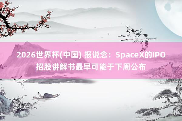 2026世界杯(中国) 报说念:SpaceX的IPO招股讲解书最早可能于下周公布
