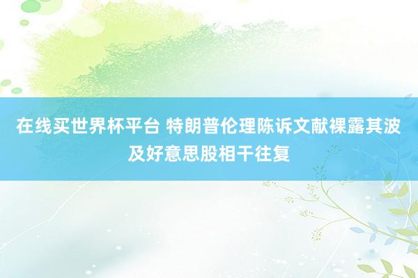 在线买世界杯平台 特朗普伦理陈诉文献裸露其波及好意思股相干往复