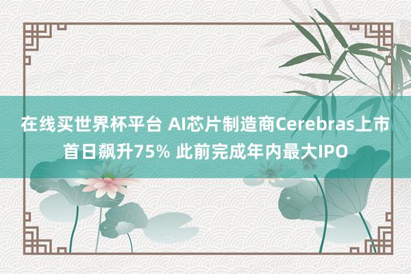 在线买世界杯平台 AI芯片制造商Cerebras上市首日飙升75% 此前完成年内最大IPO