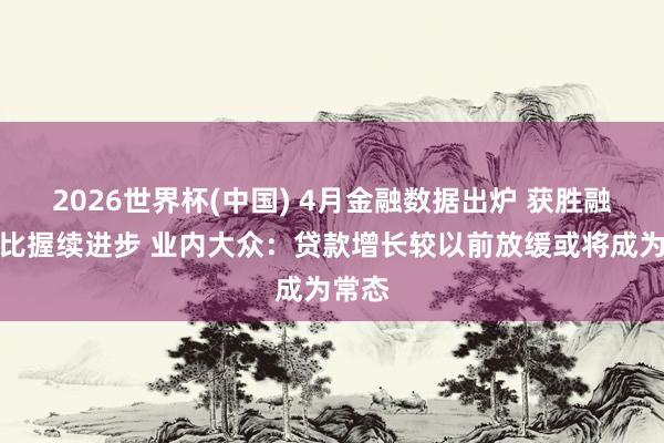 2026世界杯(中国) 4月金融数据出炉 获胜融资占比握续进步 业内大众:贷款增长较以前放缓或将成为常态