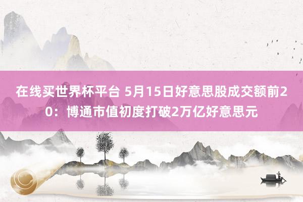 在线买世界杯平台 5月15日好意思股成交额前20:博通市值初度打破2万亿好意思元