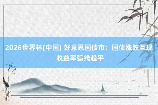 2026世界杯(中国) 好意思国债市:国债涨跌互现 收益率弧线趋平