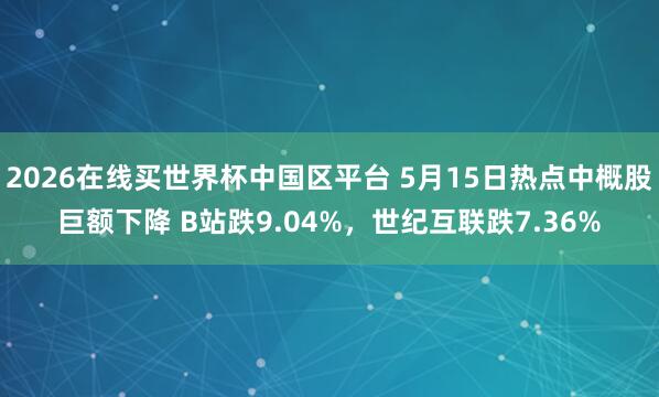 2026在线买世界杯中国区平台 5月15日热点中概股巨额下降 B站跌9.04%,世纪互联跌7.36%