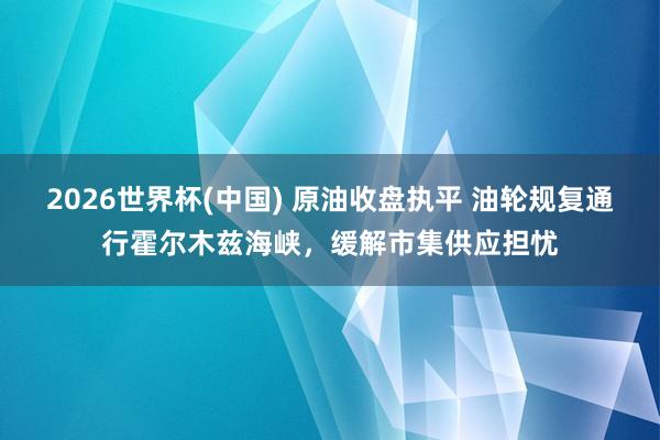 2026世界杯(中国) 原油收盘执平 油轮规复通行霍尔木兹海峡,缓解市集供应担忧