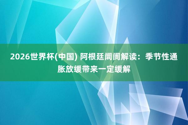 2026世界杯(中国) 阿根廷阛阓解读:季节性通胀放缓带来一定缓解