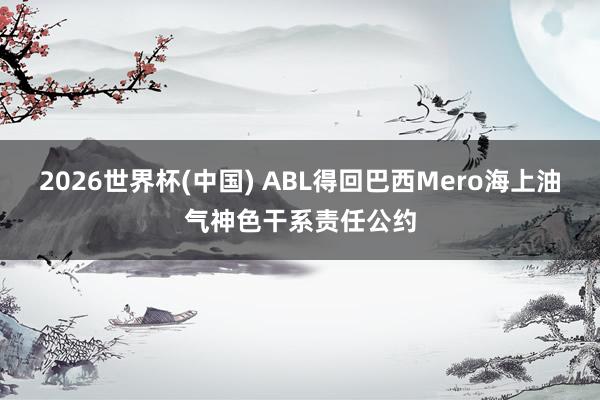 2026世界杯(中国) ABL得回巴西Mero海上油气神色干系责任公约