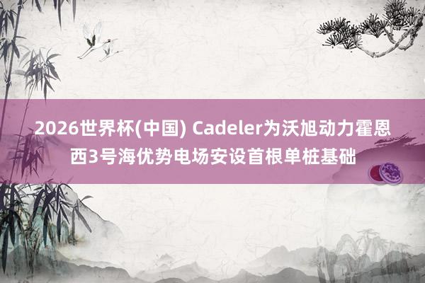 2026世界杯(中国) Cadeler为沃旭动力霍恩西3号海优势电场安设首根单桩基础