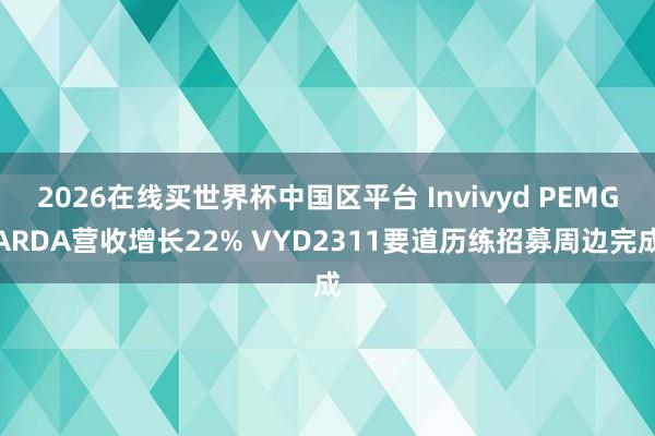2026在线买世界杯中国区平台 Invivyd PEMGARDA营收增长22% VYD2311要道历练招募周边完成