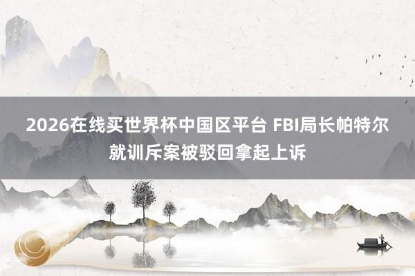 2026在线买世界杯中国区平台 FBI局长帕特尔就训斥案被驳回拿起上诉
