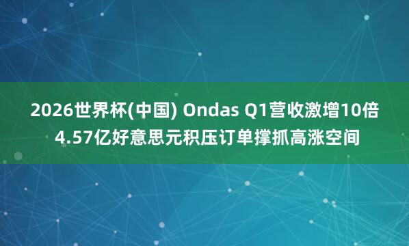 2026世界杯(中国) Ondas Q1营收激增10倍 4.57亿好意思元积压订单撑抓高涨空间