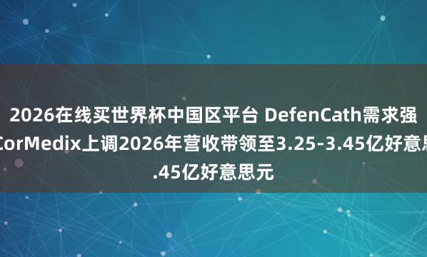 2026在线买世界杯中国区平台 DefenCath需求强盛 CorMedix上调2026年营收带领至3.25-3.45亿好意思元