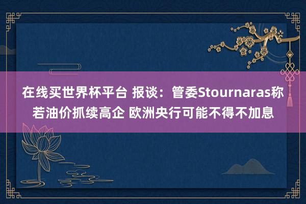 在线买世界杯平台 报谈：管委Stournaras称若油价抓续高企 欧洲央行可能不得不加息