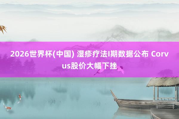 2026世界杯(中国) 湿疹疗法I期数据公布 Corvus股价大幅下挫