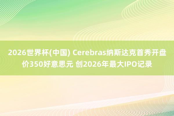2026世界杯(中国) Cerebras纳斯达克首秀开盘价350好意思元 创2026年最大IPO记录