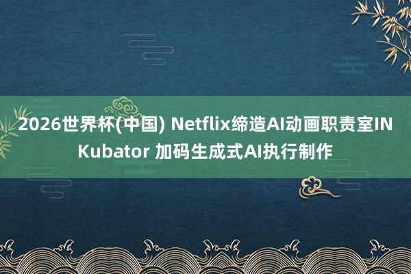 2026世界杯(中国) Netflix缔造AI动画职责室INKubator 加码生成式AI执行制作