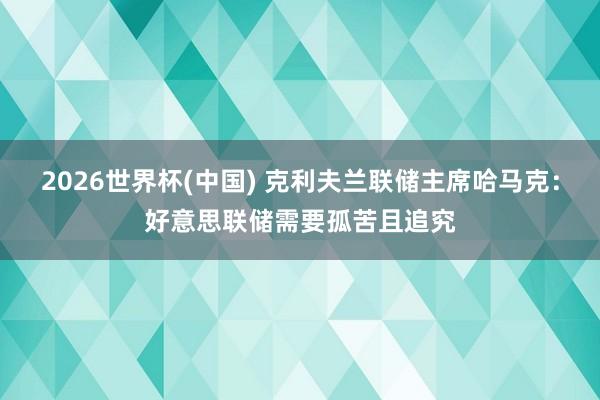 2026世界杯(中国) 克利夫兰联储主席哈马克:好意思联储需要孤苦且追究