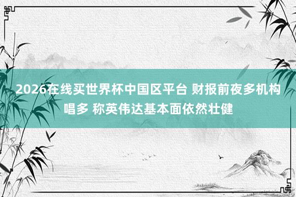2026在线买世界杯中国区平台 财报前夜多机构唱多 称英伟达基本面依然壮健