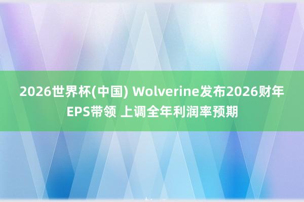 2026世界杯(中国) Wolverine发布2026财年EPS带领 上调全年利润率预期