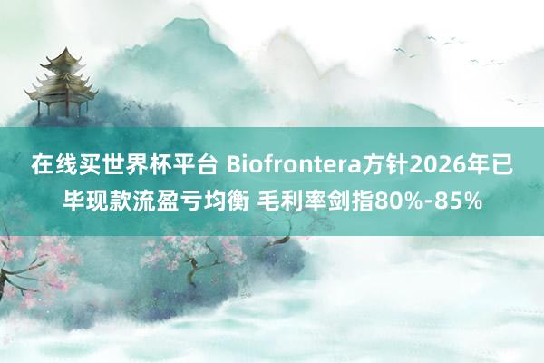 在线买世界杯平台 Biofrontera方针2026年已毕现款流盈亏均衡 毛利率剑指80%-85%