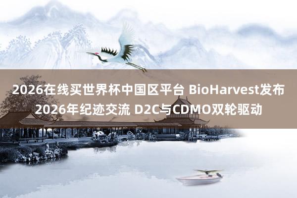 2026在线买世界杯中国区平台 BioHarvest发布2026年纪迹交流 D2C与CDMO双轮驱动