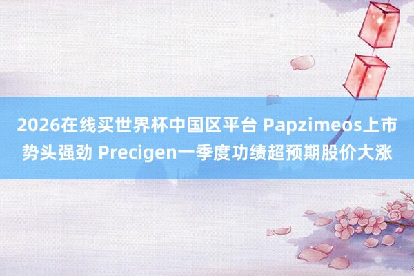 2026在线买世界杯中国区平台 Papzimeos上市势头强劲 Precigen一季度功绩超预期股价大涨