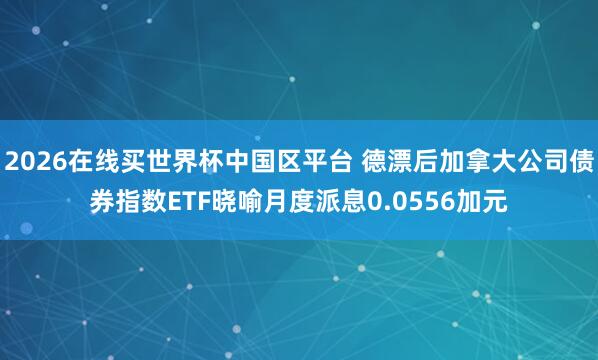 2026在线买世界杯中国区平台 德漂后加拿大公司债券指数ETF晓喻月度派息0.0556加元