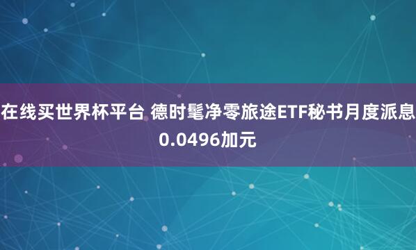 在线买世界杯平台 德时髦净零旅途ETF秘书月度派息0.0496加元