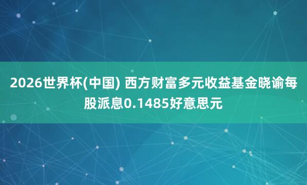 2026世界杯(中国) 西方财富多元收益基金晓谕每股派息0.1485好意思元